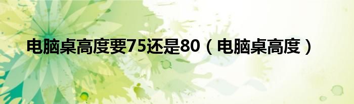 电脑桌高度要75还是80（电脑桌高度）