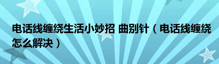 电话线缠绕生活小妙招 曲别针（电话线缠绕怎么解决）