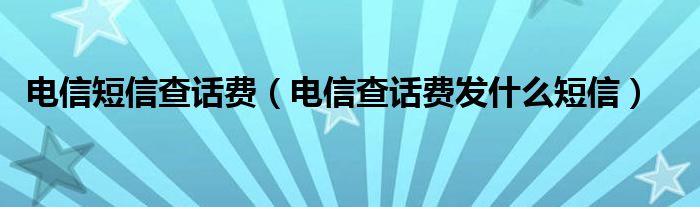 电信短信查话费（电信查话费发什么短信）