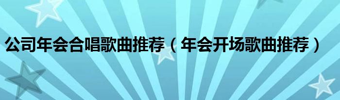 公司年会合唱歌曲推荐（年会开场歌曲推荐）