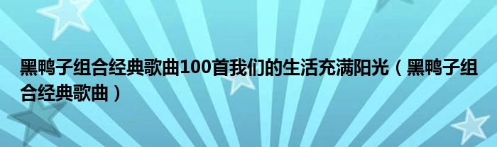 黑鸭子组合经典歌曲100首我们的生活充满阳光（黑鸭子组合经典歌曲）