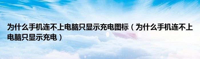 为什么手机连不上电脑只显示充电图标（为什么手机连不上电脑只显示充电）