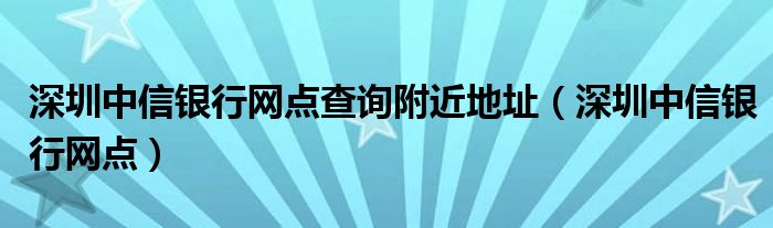 深圳中信银行网点查询附近地址（深圳中信银行网点）