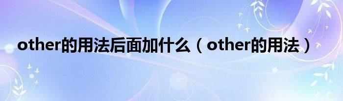 other的用法后面加什么（other的用法）