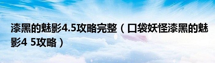 漆黑的魅影4.5攻略完整（口袋妖怪漆黑的魅影4 5攻略）