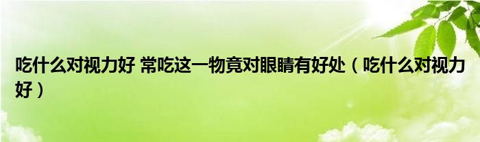 吃什么对视力好 常吃这一物竟对眼睛有好处（吃什么对视力好）