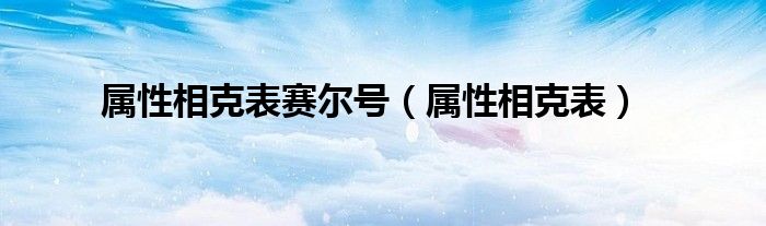 属性相克表赛尔号（属性相克表）