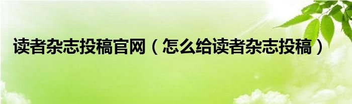 读者杂志投稿官网（怎么给读者杂志投稿）