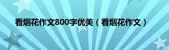 看烟花作文800字优美（看烟花作文）