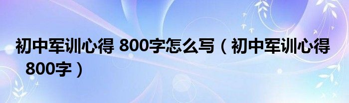 初中军训心得 800字怎么写（初中军训心得    800字）