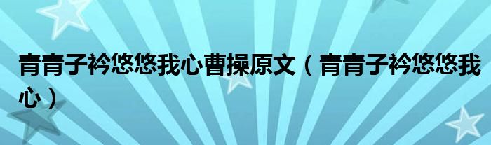 青青子衿悠悠我心曹操原文（青青子衿悠悠我心）