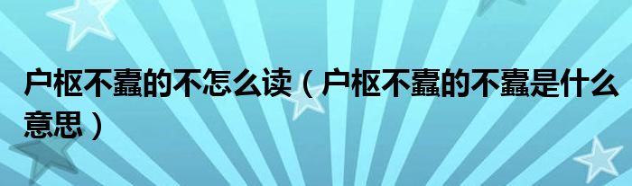 户枢不蠹的不怎么读（户枢不蠹的不蠹是什么意思）