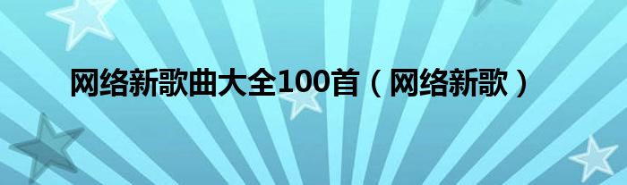 网络新歌曲大全100首（网络新歌）