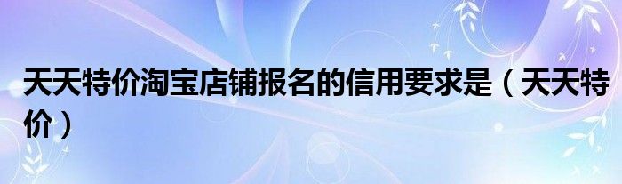 天天特价淘宝店铺报名的信用要求是（天天特价）