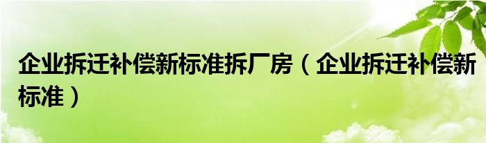 企业拆迁补偿新标准拆厂房（企业拆迁补偿新标准）