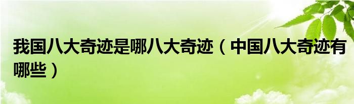 我国八大奇迹是哪八大奇迹（中国八大奇迹有哪些）