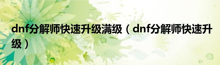 dnf分解师快速升级满级（dnf分解师快速升级）