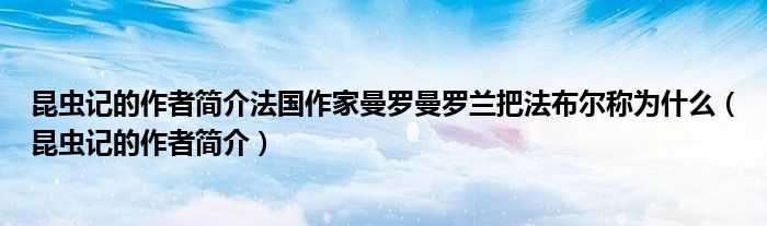 昆虫记的作者简介法国作家曼罗曼罗兰把法布尔称为什么（昆虫记的作者简介）