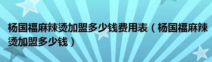 杨国福麻辣烫加盟多少钱费用表（杨国福麻辣烫加盟多少钱）