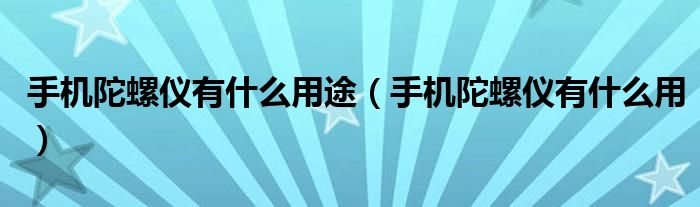 手机陀螺仪有什么用途（手机陀螺仪有什么用）