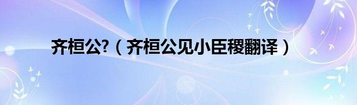 齐桓公?（齐桓公见小臣稷翻译）