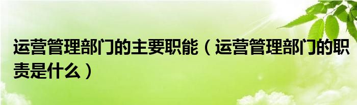 运营管理部门的主要职能（运营管理部门的职责是什么）