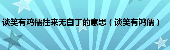 谈笑有鸿儒往来无白丁的意思（谈笑有鸿儒）