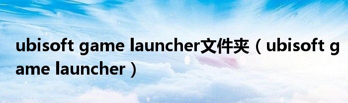 ubisoft game launcher文件夹（ubisoft game launcher）