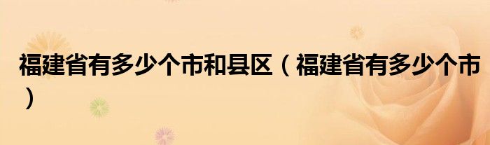 福建省有多少个市和县区（福建省有多少个市）