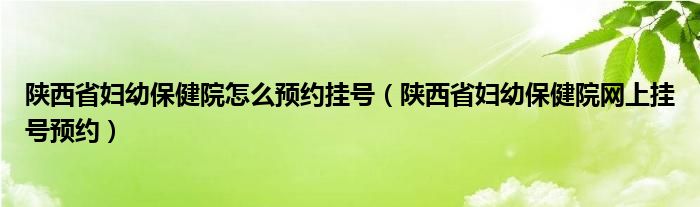 陕西省妇幼保健院怎么预约挂号（陕西省妇幼保健院网上挂号预约）