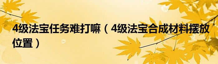 4级法宝任务难打嘛（4级法宝合成材料摆放位置）