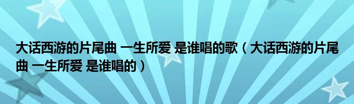 大话西游的片尾曲 一生所爱 是谁唱的歌（大话西游的片尾曲 一生所爱 是谁唱的）