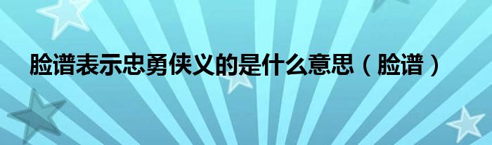 脸谱表示忠勇侠义的是什么意思（脸谱）