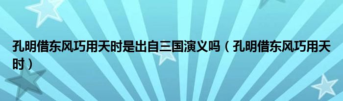 孔明借东风巧用天时是出自三国演义吗（孔明借东风巧用天时）