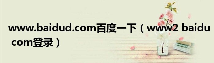 www.baidud.com百度一下（www2 baidu com登录）