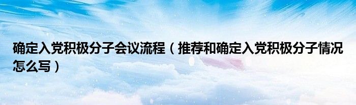 确定入党积极分子会议流程（推荐和确定入党积极分子情况怎么写）