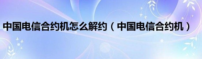 中国电信合约机怎么解约（中国电信合约机）