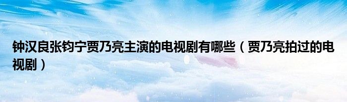 钟汉良张钧宁贾乃亮主演的电视剧有哪些（贾乃亮拍过的电视剧）