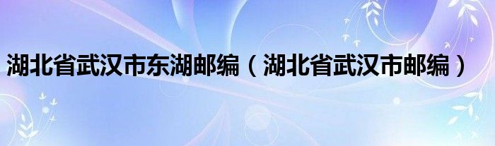 湖北省武汉市东湖邮编（湖北省武汉市邮编）