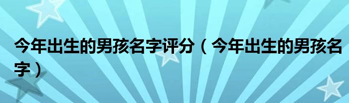 今年出生的男孩名字评分（今年出生的男孩名字）