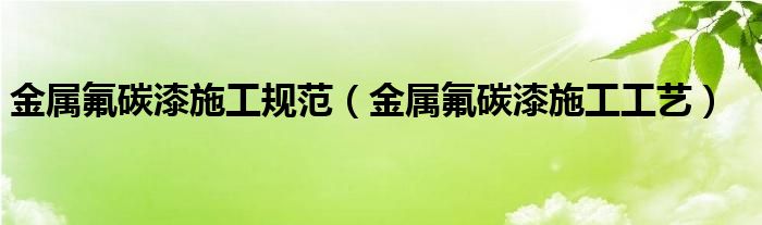 金属氟碳漆施工规范（金属氟碳漆施工工艺）