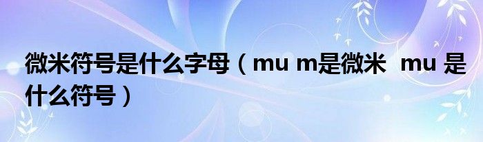 微米符号是什么字母（mu m是微米  mu 是什么符号）