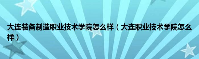 大连装备制造职业技术学院怎么样（大连职业技术学院怎么样）