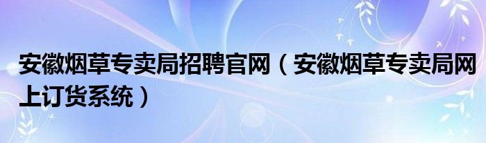 安徽烟草专卖局招聘官网（安徽烟草专卖局网上订货系统）