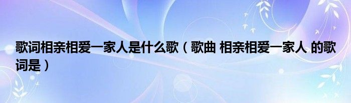 歌词相亲相爱一家人是什么歌（歌曲 相亲相爱一家人 的歌词是）