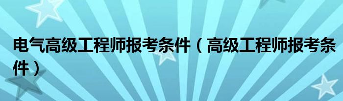 电气高级工程师报考条件（高级工程师报考条件）