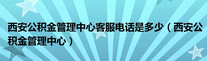 西安公积金管理中心客服电话是多少（西安公积金管理中心）