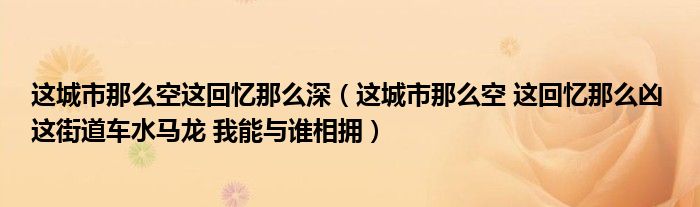 这城市那么空这回忆那么深（这城市那么空 这回忆那么凶 这街道车水马龙 我能与谁相拥）