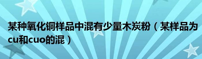 某种氧化铜样品中混有少量木炭粉（某样品为cu和cuo的混）