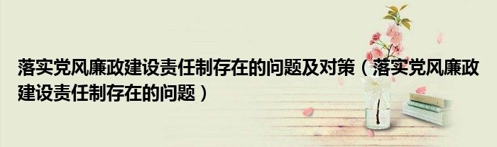 落实党风廉政建设责任制存在的问题及对策（落实党风廉政建设责任制存在的问题）